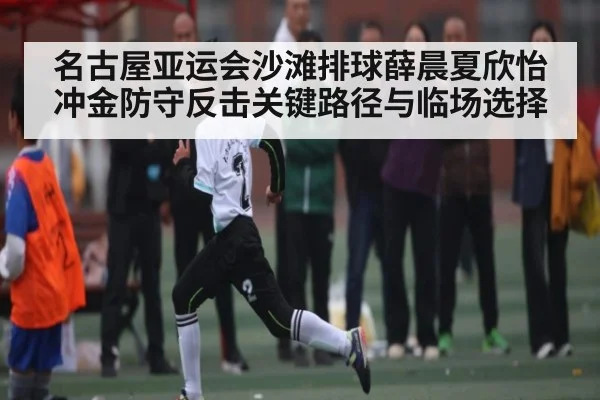 名古屋亚运会沙滩排球薛晨夏欣怡冲金防守反击关键路径与临场选择