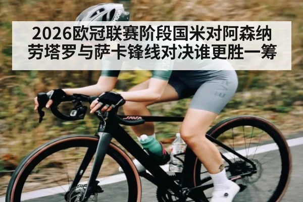 2026欧冠联赛阶段国米对阿森纳 劳塔罗与萨卡锋线对决谁更胜一筹