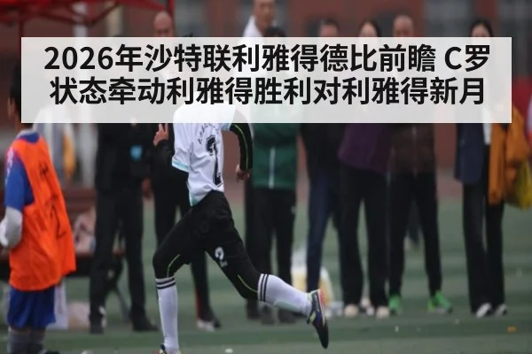 2026年沙特联利雅得德比前瞻 C罗状态牵动利雅得胜利对利雅得新月