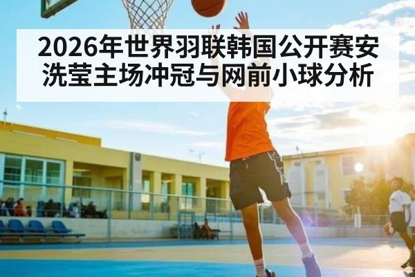 2026年世界羽联韩国公开赛安洗莹主场冲冠与网前小球分析