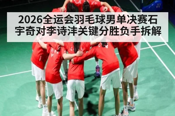 2026全运会羽毛球男单决赛石宇奇对李诗沣关键分胜负手拆解