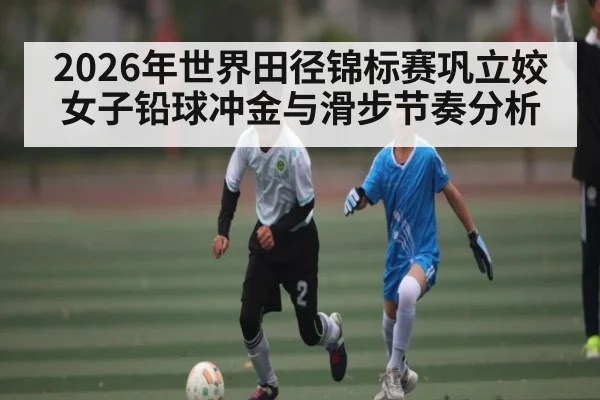2026年世界田径锦标赛巩立姣女子铅球冲金与滑步节奏分析
