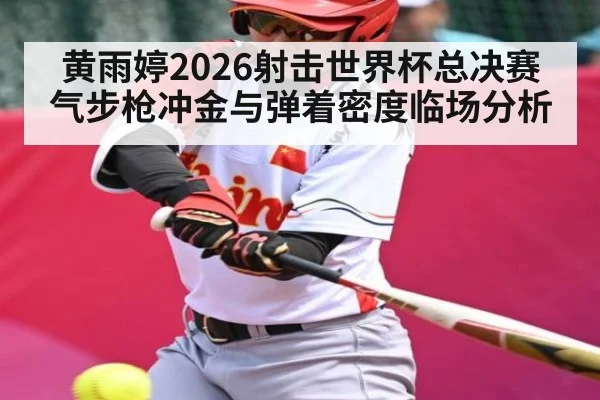 黄雨婷2026射击世界杯总决赛气步枪冲金与弹着密度临场分析
